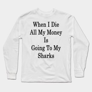 When I Die All My Money Is Going To My Sharks Long Sleeve T-Shirt